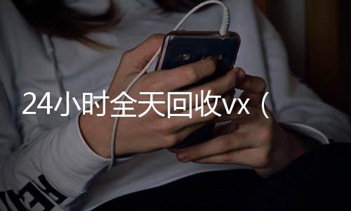 24小时全天回收v收vx号x（24小时全天回收支付宝联系方式）
